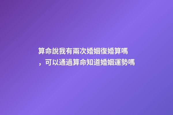 算命說我有兩次婚姻復婚算嗎，可以通過算命知道婚姻運勢嗎